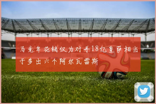 马竞年花销仅为对手18亿皇萨相当于多出六个阿尔瓦雷斯