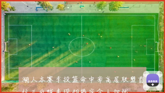 湖人本赛季投篮命中率高居联盟首位三分球表现却垫底令人担忧