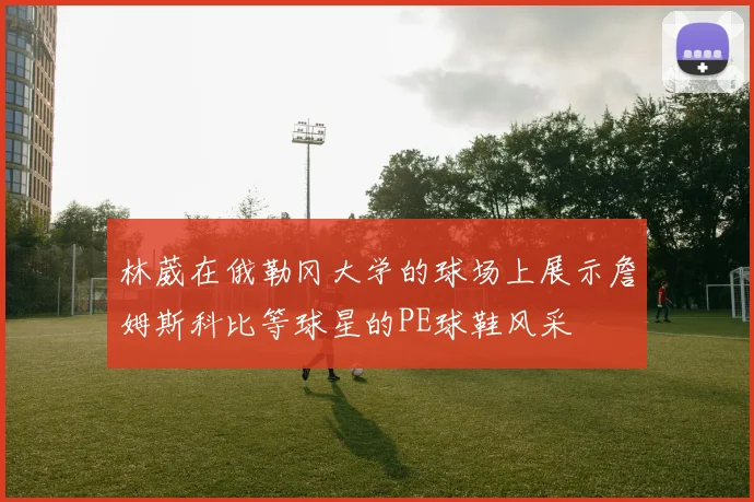 林葳在俄勒冈大学的球场上展示詹姆斯科比等球星的PE球鞋风采