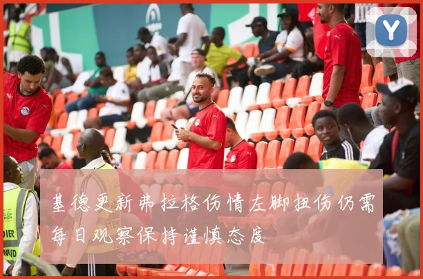 基德更新弗拉格伤情左脚扭伤仍需每日观察保持谨慎态度