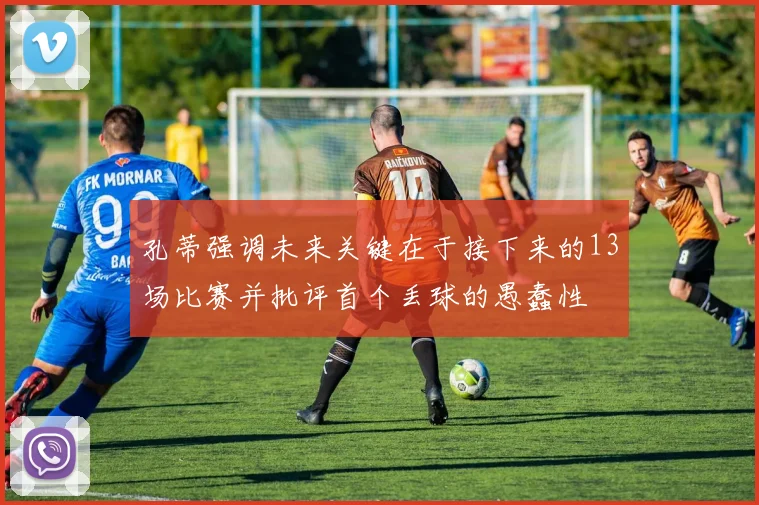 孔蒂强调未来关键在于接下来的13场比赛并批评首个丢球的愚蠢性