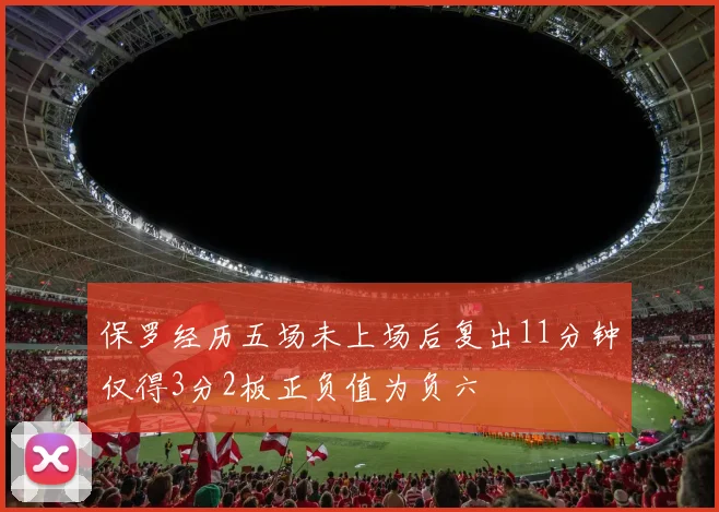 保罗经历五场未上场后复出11分钟仅得3分2板正负值为负六