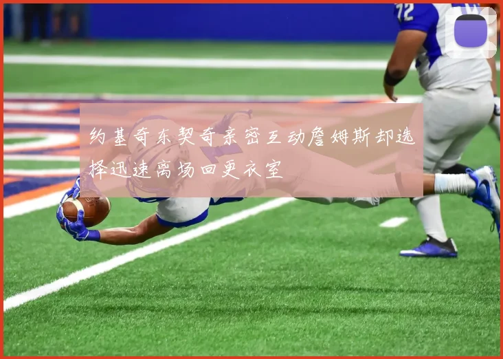 约基奇东契奇亲密互动詹姆斯却选择迅速离场回更衣室